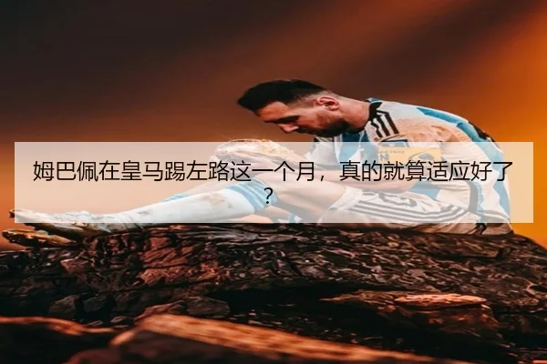 姆巴佩在皇马踢左路这一个月，真的就算适应好了？