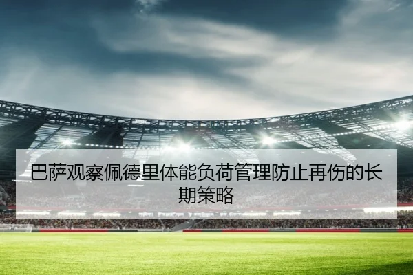 巴萨观察佩德里体能负荷管理防止再伤的长期策略