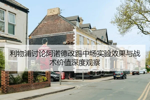 利物浦讨论阿诺德改踢中场实验效果与战术价值深度观察