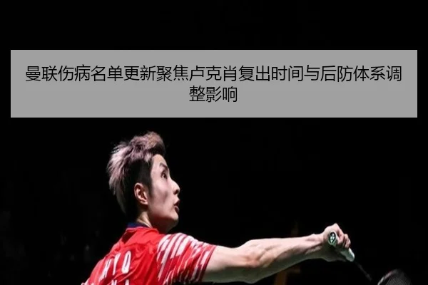 曼联伤病名单更新聚焦卢克肖复出时间与后防体系调整影响