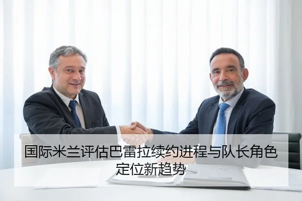 国际米兰评估巴雷拉续约进程与队长角色定位新趋势