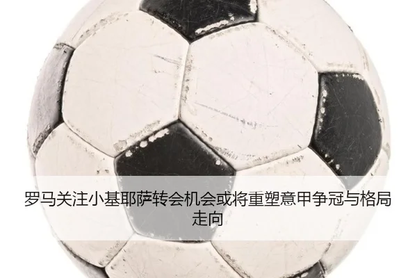 罗马关注小基耶萨转会机会或将重塑意甲争冠与格局走向