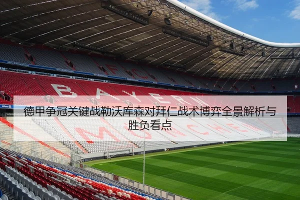 德甲争冠关键战勒沃库森对拜仁战术博弈全景解析与胜负看点