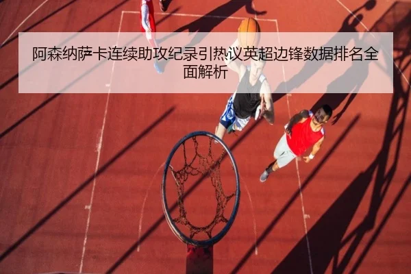 阿森纳萨卡连续助攻纪录引热议英超边锋数据排名全面解析
