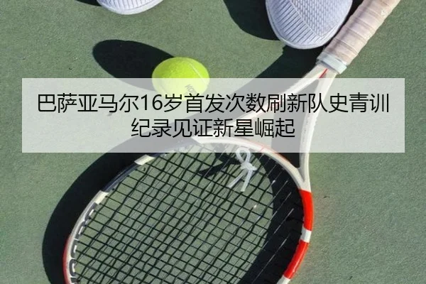 巴萨亚马尔16岁首发次数刷新队史青训纪录见证新星崛起
