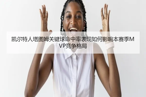 凯尔特人塔图姆关键球命中率表现如何影响本赛季MVP竞争格局