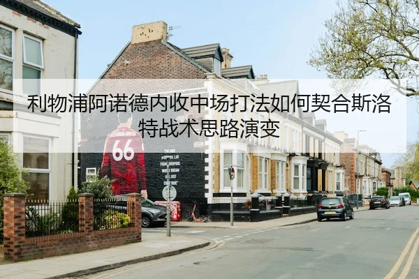 利物浦阿诺德内收中场打法如何契合斯洛特战术思路演变