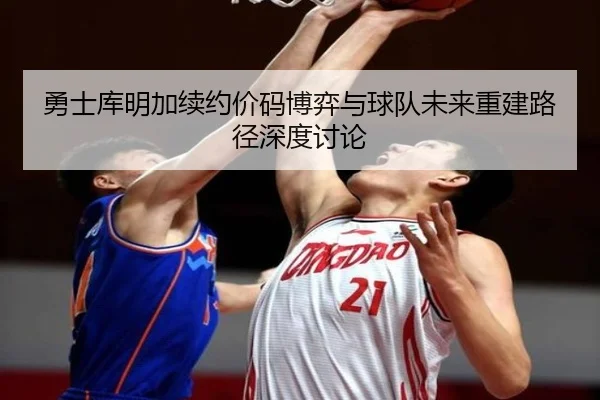 勇士库明加续约价码博弈与球队未来重建路径深度讨论