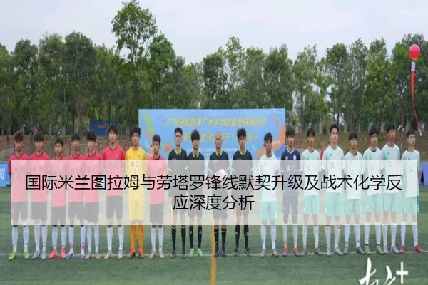 国际米兰图拉姆与劳塔罗锋线默契升级及战术化学反应深度分析