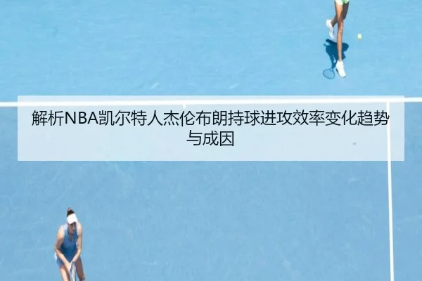 解析NBA凯尔特人杰伦布朗持球进攻效率变化趋势与成因