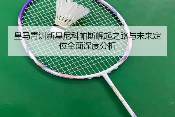皇马青训新星尼科帕斯崛起之路与未来定位全面深度分析