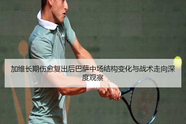 加维长期伤愈复出后巴萨中场结构变化与战术走向深度观察