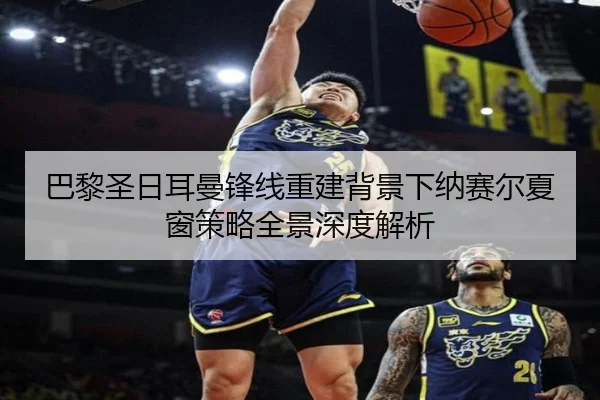 巴黎圣日耳曼锋线重建背景下纳赛尔夏窗策略全景深度解析