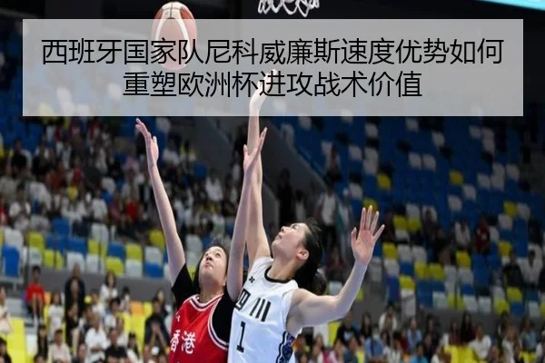 西班牙国家队尼科威廉斯速度优势如何重塑欧洲杯进攻战术价值