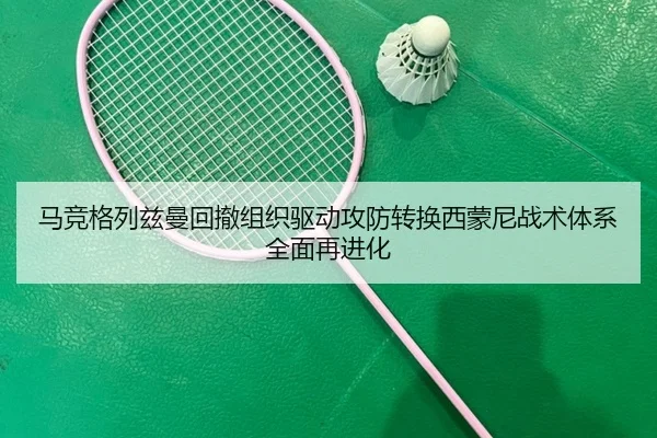 马竞格列兹曼回撤组织驱动攻防转换西蒙尼战术体系全面再进化