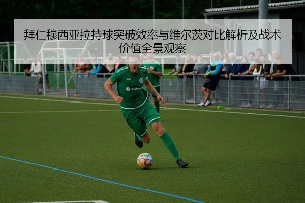拜仁穆西亚拉持球突破效率与维尔茨对比解析及战术价值全景观察