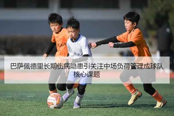 巴萨佩德里长期伤病隐患引关注中场负荷管理成球队核心课题