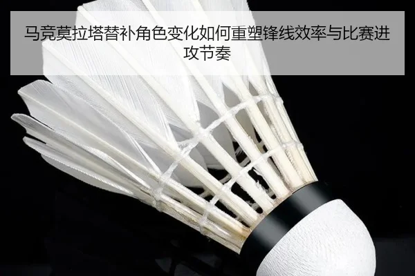 马竞莫拉塔替补角色变化如何重塑锋线效率与比赛进攻节奏