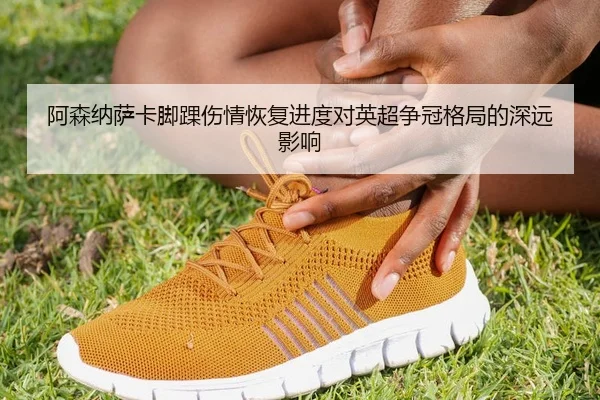 阿森纳萨卡脚踝伤情恢复进度对英超争冠格局的深远影响