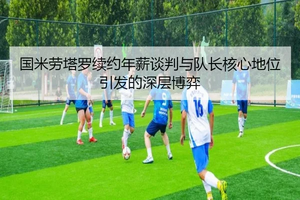 国米劳塔罗续约年薪谈判与队长核心地位引发的深层博弈
