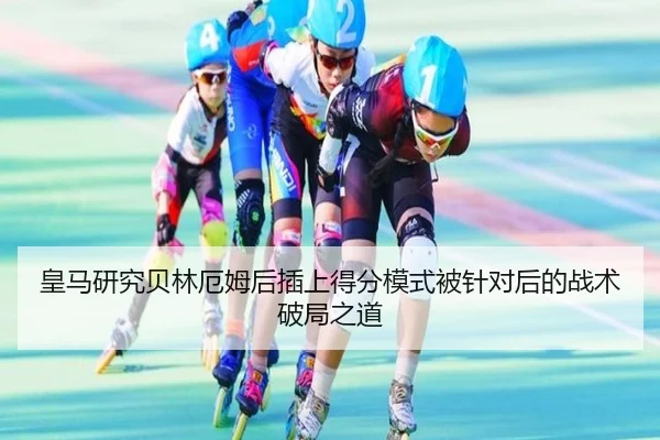 皇马研究贝林厄姆后插上得分模式被针对后的战术破局之道