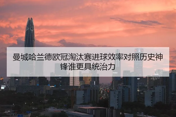 曼城哈兰德欧冠淘汰赛进球效率对照历史神锋谁更具统治力