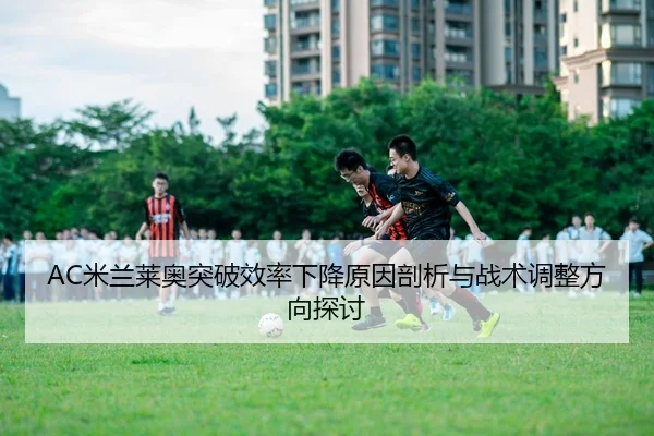 AC米兰莱奥突破效率下降原因剖析与战术调整方向探讨
