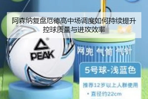阿森纳复盘厄德高中场调度如何持续提升控球质量与进攻效率