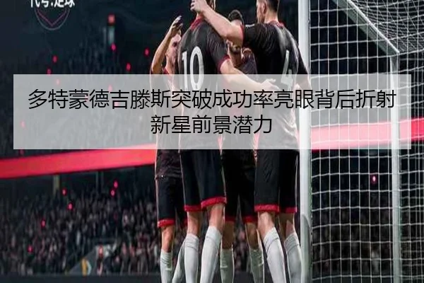 多特蒙德吉滕斯突破成功率亮眼背后折射新星前景潜力