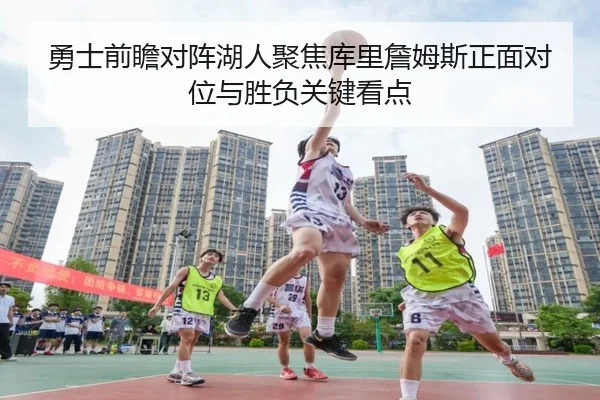 勇士前瞻对阵湖人聚焦库里詹姆斯正面对位与胜负关键看点