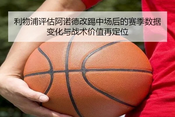 利物浦评估阿诺德改踢中场后的赛季数据变化与战术价值再定位