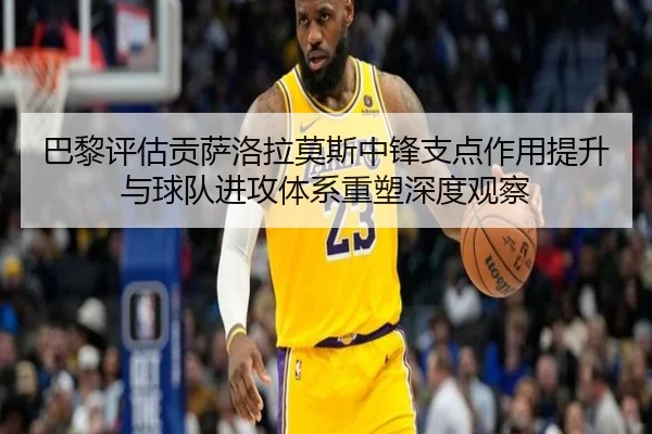 巴黎评估贡萨洛拉莫斯中锋支点作用提升与球队进攻体系重塑深度观察