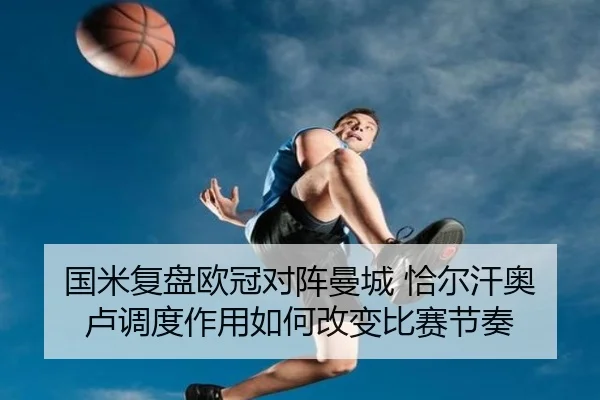 国米复盘欧冠对阵曼城 恰尔汗奥卢调度作用如何改变比赛节奏