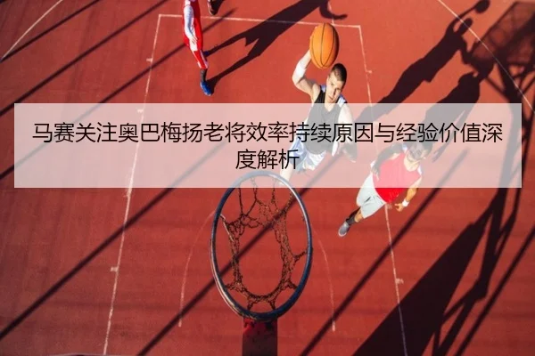 马赛关注奥巴梅扬老将效率持续原因与经验价值深度解析