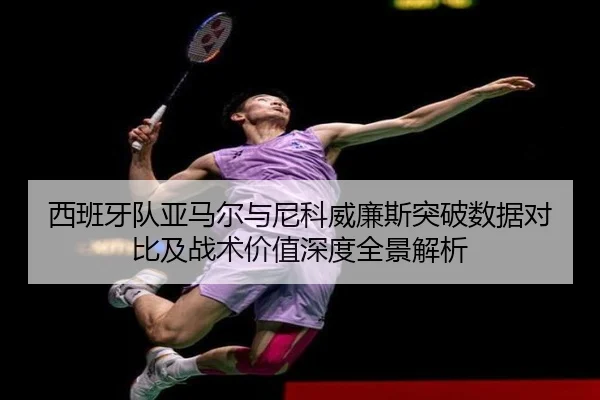 西班牙队亚马尔与尼科威廉斯突破数据对比及战术价值深度全景解析