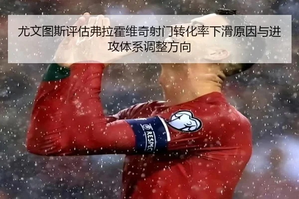 尤文图斯评估弗拉霍维奇射门转化率下滑原因与进攻体系调整方向