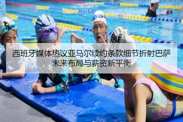 西班牙媒体热议亚马尔续约条款细节折射巴萨未来布局与薪资新平衡