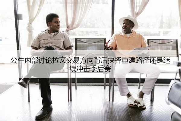 公牛内部讨论拉文交易方向背后抉择重建路径还是继续冲击季后赛