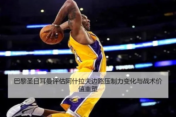 巴黎圣日耳曼评估阿什拉夫边路压制力变化与战术价值重塑
