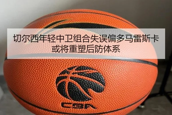 切尔西年轻中卫组合失误偏多马雷斯卡或将重塑后防体系