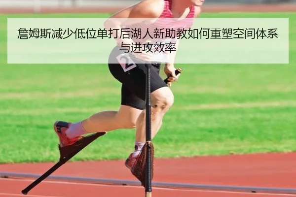 詹姆斯减少低位单打后湖人新助教如何重塑空间体系与进攻效率
