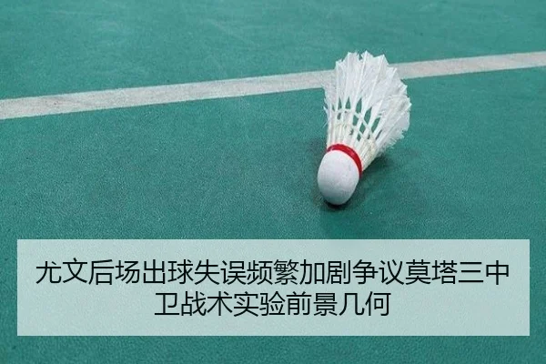 尤文后场出球失误频繁加剧争议莫塔三中卫战术实验前景几何
