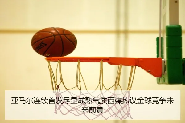 亚马尔连续首发尽显成熟气质西媒热议金球竞争未来前景