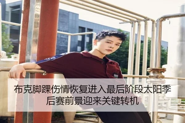 布克脚踝伤情恢复进入最后阶段太阳季后赛前景迎来关键转机