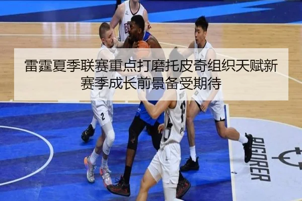 雷霆夏季联赛重点打磨托皮奇组织天赋新赛季成长前景备受期待