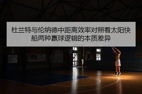 杜兰特与伦纳德中距离效率对照看太阳快船两种赢球逻辑的本质差异