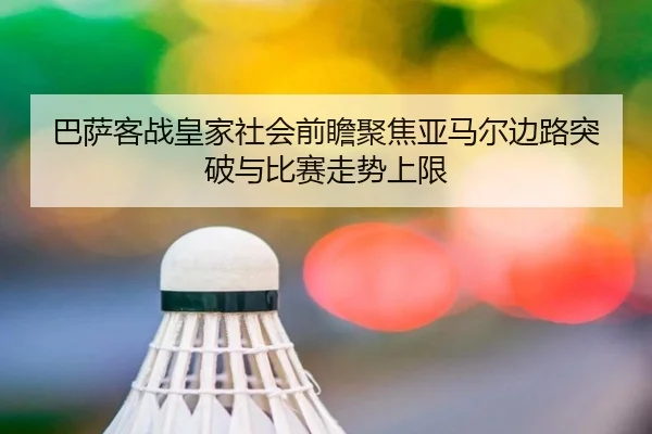 巴萨客战皇家社会前瞻聚焦亚马尔边路突破与比赛走势上限